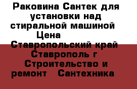 Раковина Сантек для установки над стиральной машиной › Цена ­ 3 000 - Ставропольский край, Ставрополь г. Строительство и ремонт » Сантехника   